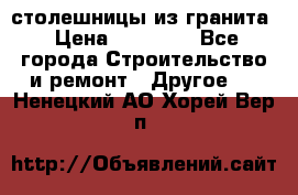 столешницы из гранита › Цена ­ 17 000 - Все города Строительство и ремонт » Другое   . Ненецкий АО,Хорей-Вер п.